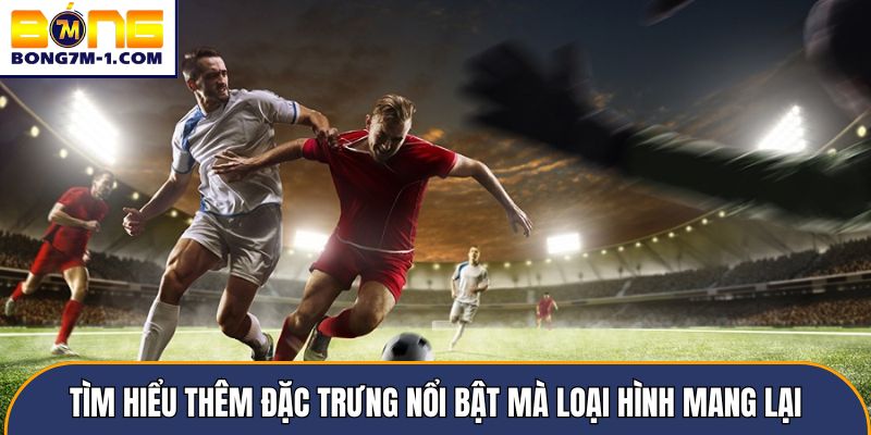 Tìm hiểu thêm đặc trưng nổi bật mà loại hình mang lại