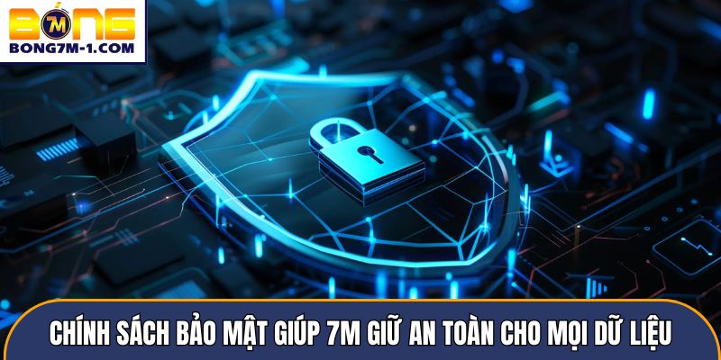 Chính sách bảo mật giúp 7m giữ an toàn cho mọi dữ liệu