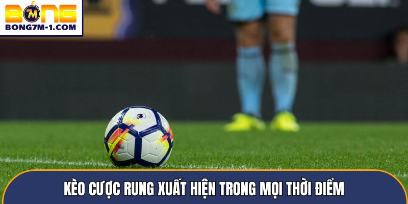 Kèo cược rung xuất hiện trong mọi thời điểm