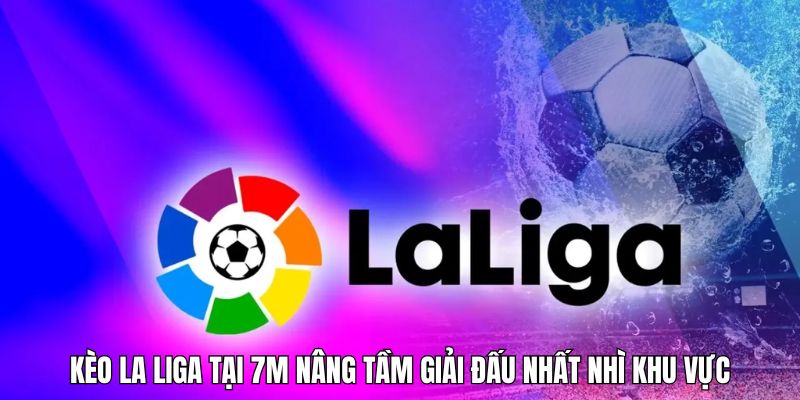 Kèo La Liga tại 7m nâng tầm giải đấu nhất nhì khu vực