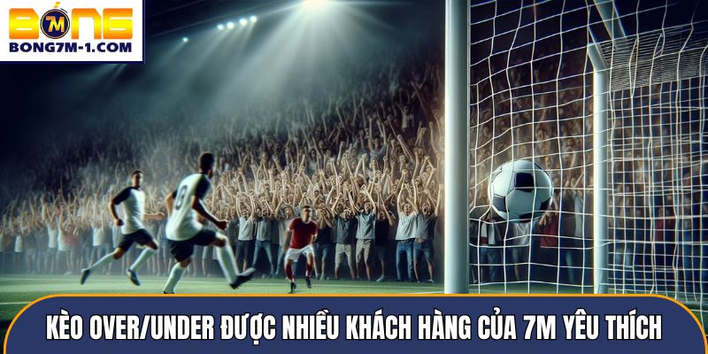Kèo Over/Under được nhiều khách hàng của 7m yêu thích