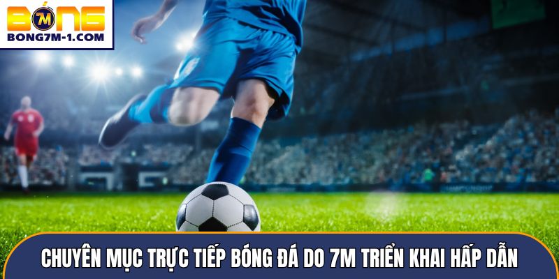 Chuyên mục trực tiếp bóng đá do 7m triển khai hấp dẫn
