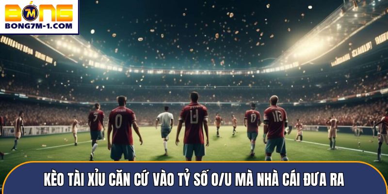 Kèo tài xỉu căn cứ vào tỷ số O/U mà nhà cái đưa ra